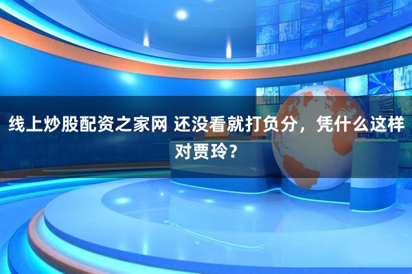 线上炒股配资之家网 还没看就打负分，凭什么这样对贾玲？