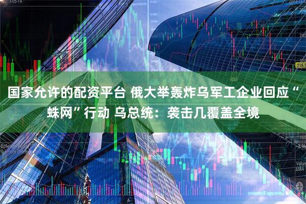 国家允许的配资平台 俄大举轰炸乌军工企业回应“蛛网”行动 乌总统：袭击几覆盖全境
