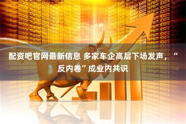 配资吧官网最新信息 多家车企高层下场发声，“反内卷”成业内共识