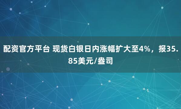 配资官方平台 现货白银日内涨幅扩大至4%，报35.85美元/盎司