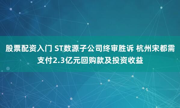 股票配资入门 ST数源子公司终审胜诉 杭州宋都需支付2.3亿元回购款及投资收益