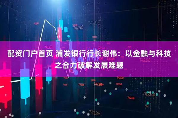 配资门户首页 浦发银行行长谢伟：以金融与科技之合力破解发展难题