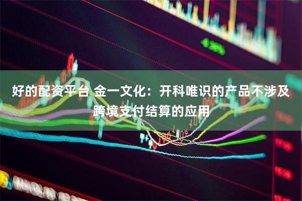 好的配资平台 金一文化：开科唯识的产品不涉及跨境支付结算的应用