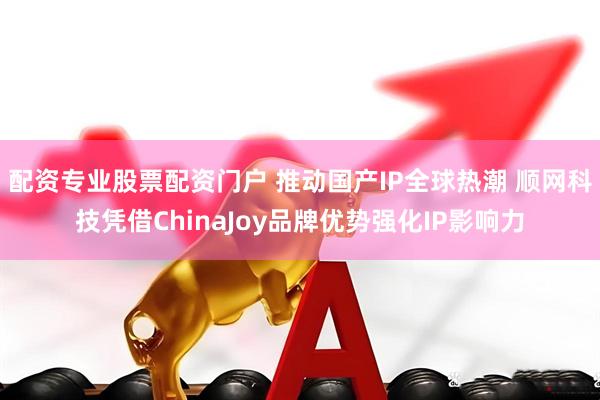 配资专业股票配资门户 推动国产IP全球热潮 顺网科技凭借ChinaJoy品牌优势强化IP影响力