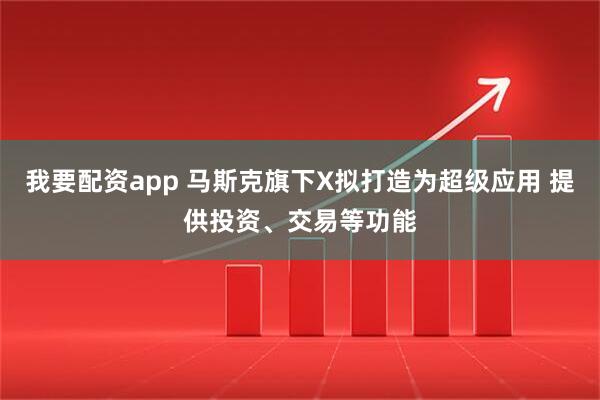 我要配资app 马斯克旗下X拟打造为超级应用 提供投资、交易等功能
