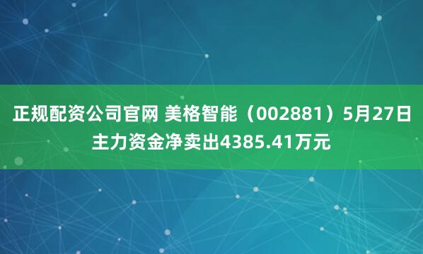正规配资公司官网 美格智能（002881）5月27日主力资金净卖出4385.41万元