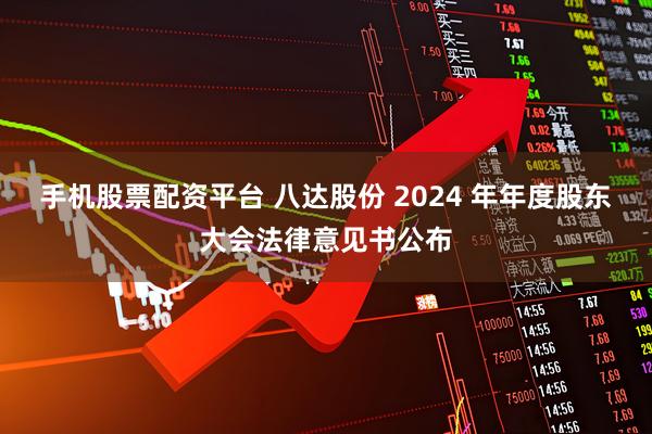 手机股票配资平台 八达股份 2024 年年度股东大会法律意见书公布