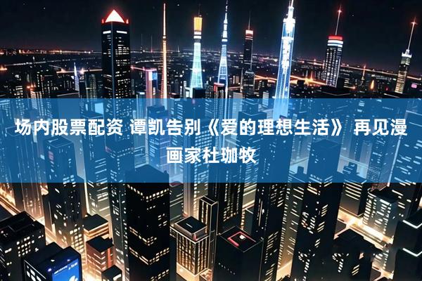场内股票配资 谭凯告别《爱的理想生活》 再见漫画家杜珈牧