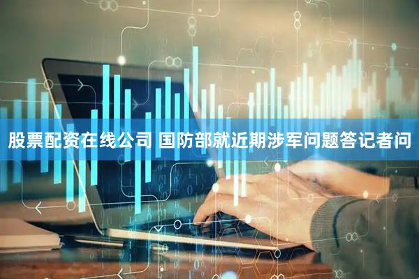 股票配资在线公司 国防部就近期涉军问题答记者问