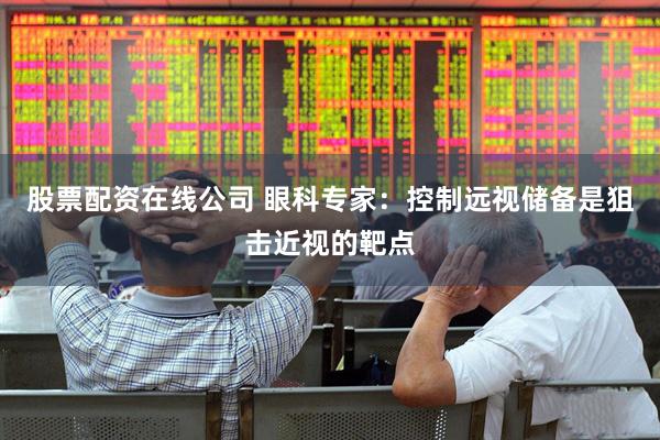 股票配资在线公司 眼科专家：控制远视储备是狙击近视的靶点