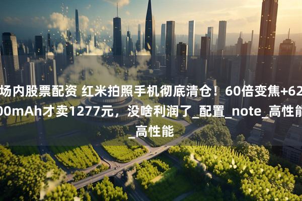 场内股票配资 红米拍照手机彻底清仓！60倍变焦+6200mAh才卖1277元，没啥利润了_配置_note_高性能