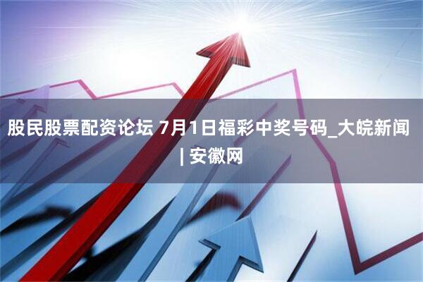 股民股票配资论坛 7月1日福彩中奖号码_大皖新闻 | 安徽网