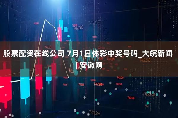 股票配资在线公司 7月1日体彩中奖号码_大皖新闻 | 安徽网