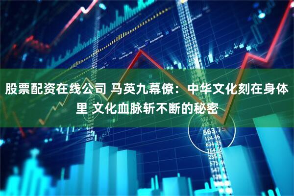 股票配资在线公司 马英九幕僚：中华文化刻在身体里 文化血脉斩不断的秘密