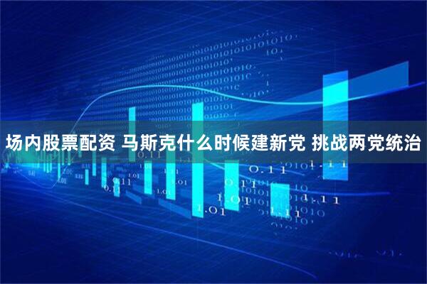 场内股票配资 马斯克什么时候建新党 挑战两党统治