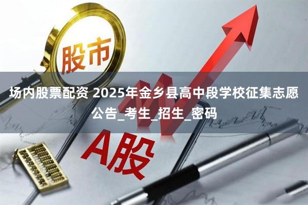 场内股票配资 2025年金乡县高中段学校征集志愿公告_考生_招生_密码