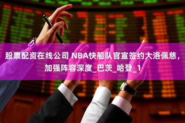 股票配资在线公司 NBA快船队官宣签约大洛佩慈，加强阵容深度_巴茨_哈登_1