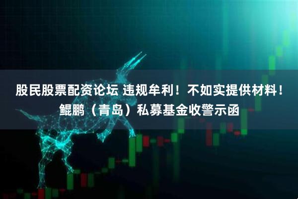 股民股票配资论坛 违规牟利！不如实提供材料！鲲鹏（青岛）私募基金收警示函