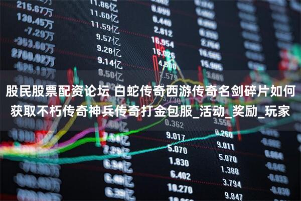 股民股票配资论坛 白蛇传奇西游传奇名剑碎片如何获取不朽传奇神兵传奇打金包服_活动_奖励_玩家