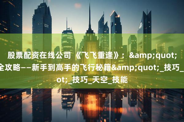股票配资在线公司 《飞飞重逢》：&quot;云端冒险全攻略——新手到高手的飞行秘籍&quot;_技巧_天空_技能