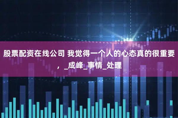 股票配资在线公司 我觉得一个人的心态真的很重要，_成峰_事情_处理