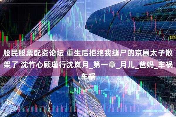 股民股票配资论坛 重生后拒绝我缝尸的京圈太子散架了 沈竹心顾瑾行沈岚月_第一章_月儿_爸妈_车祸