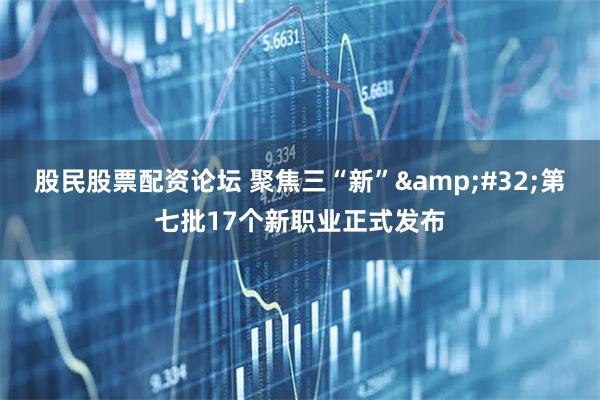 股民股票配资论坛 聚焦三“新”&#32;第七批17个新职业正式发布