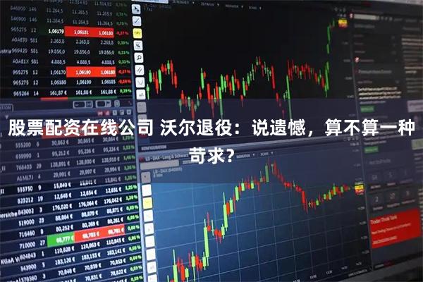 股票配资在线公司 沃尔退役：说遗憾，算不算一种苛求？