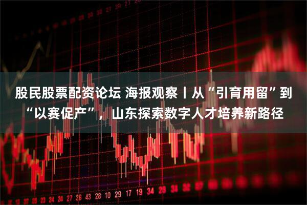 股民股票配资论坛 海报观察丨从“引育用留”到“以赛促产”，山东探索数字人才培养新路径