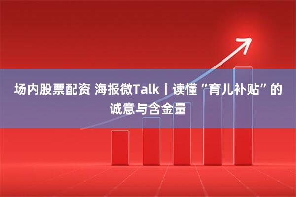 场内股票配资 海报微Talk丨读懂“育儿补贴”的诚意与含金量