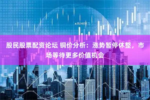 股民股票配资论坛 铜价分析：涨势暂停休整，市场等待更多价值机会