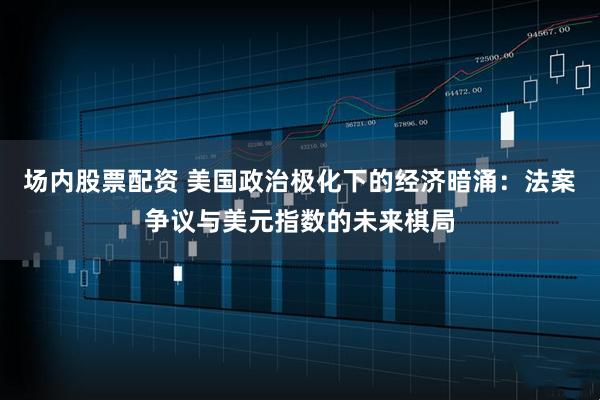 场内股票配资 美国政治极化下的经济暗涌：法案争议与美元指数的未来棋局