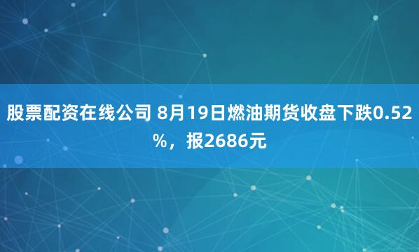 股票配资在线公司 8月19日燃油期货收盘下跌0.52%，报2686元