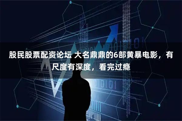 股民股票配资论坛 大名鼎鼎的6部黄暴电影，有尺度有深度，看完过瘾