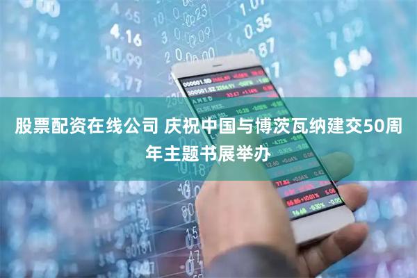 股票配资在线公司 庆祝中国与博茨瓦纳建交50周年主题书展举办