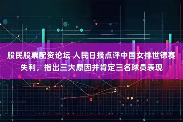 股民股票配资论坛 人民日报点评中国女排世锦赛失利，指出三大原因并肯定三名球员表现
