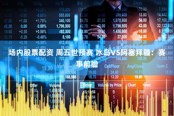 场内股票配资 周五世预赛 冰岛VS阿塞拜疆：赛事前瞻