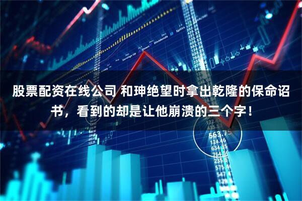 股票配资在线公司 和珅绝望时拿出乾隆的保命诏书，看到的却是让他崩溃的三个字！