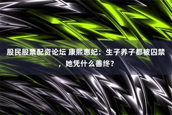 股民股票配资论坛 康熙惠妃：生子养子都被囚禁，她凭什么善终？