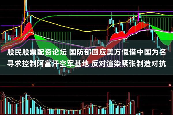 股民股票配资论坛 国防部回应美方假借中国为名寻求控制阿富汗空军基地 反对渲染紧张制造对抗