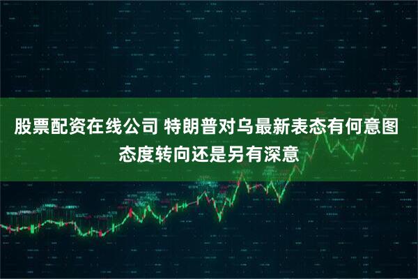 股票配资在线公司 特朗普对乌最新表态有何意图 态度转向还是另有深意