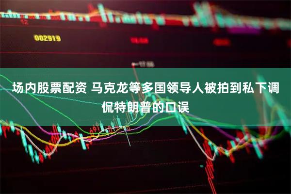 场内股票配资 马克龙等多国领导人被拍到私下调侃特朗普的口误