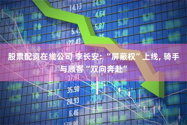 股票配资在线公司 李长安: “屏蔽权”上线, 骑手与顾客“双向奔赴”