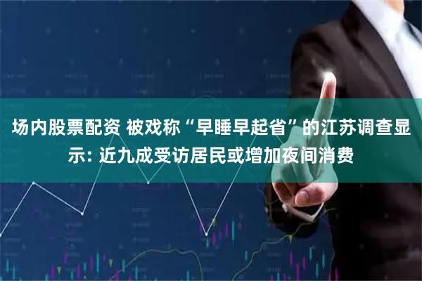 场内股票配资 被戏称“早睡早起省”的江苏调查显示: 近九成受访居民或增加夜间消费