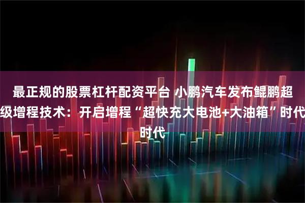 最正规的股票杠杆配资平台 小鹏汽车发布鲲鹏超级增程技术:开启增程“超快充大电池+大油箱”时代