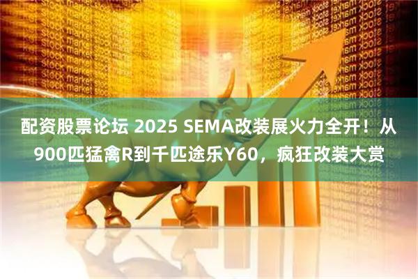配资股票论坛 2025 SEMA改装展火力全开!从900匹猛禽R到千匹途乐Y60,疯狂改装大赏