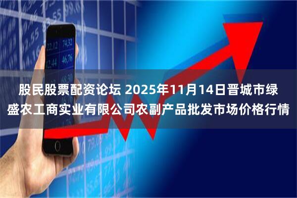 股民股票配资论坛 2025年11月14日晋城市绿盛农工商实业有限公司农副产品批发市场价格行情