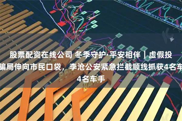 股票配资在线公司 冬季守护·平安相伴|虚假投资骗局伸向市民口袋,李沧公安紧急拦截顺线抓获4名车手
