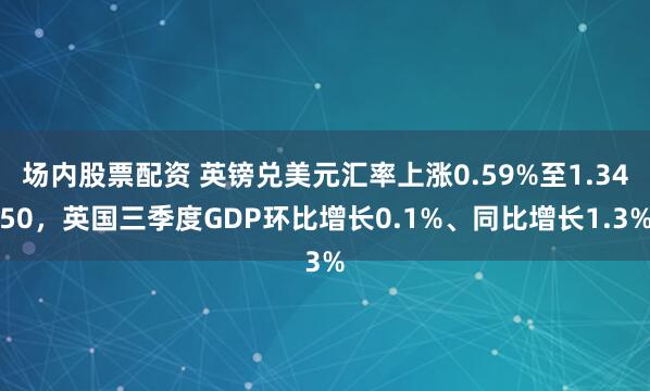 场内股票配资 英镑兑美元汇率上涨0.59%至1.3450，英国三季度GDP环比增长0.1%、同比增长1.3%