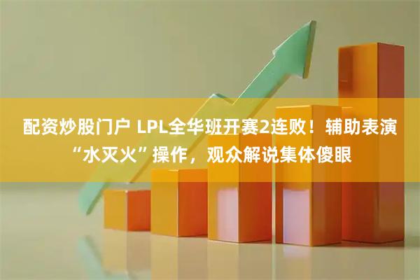 配资炒股门户 LPL全华班开赛2连败!辅助表演“水灭火”操作,观众解说集体傻眼